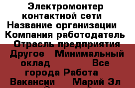 Электромонтер контактной сети › Название организации ­ Компания-работодатель › Отрасль предприятия ­ Другое › Минимальный оклад ­ 14 000 - Все города Работа » Вакансии   . Марий Эл респ.,Йошкар-Ола г.